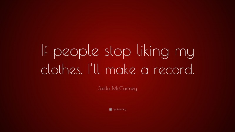 Stella McCartney Quote: “If people stop liking my clothes, I’ll make a record.”