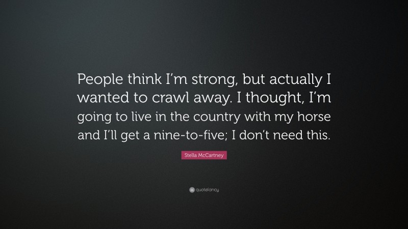 Stella McCartney Quote: “People think I’m strong, but actually I wanted to crawl away. I thought, I’m going to live in the country with my horse and I’ll get a nine-to-five; I don’t need this.”