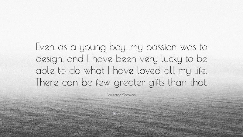 Valentino Garavani Quote: “Even as a young boy, my passion was to design, and I have been very lucky to be able to do what I have loved all my life. There can be few greater gifts than that.”