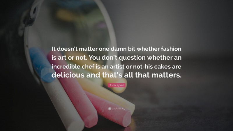 Sonia Rykiel Quote: “It doesn’t matter one damn bit whether fashion is art or not. You don’t question whether an incredible chef is an artist or not-his cakes are delicious and that’s all that matters.”