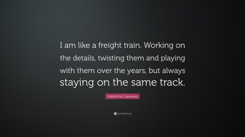 Valentino Garavani Quote: “I am like a freight train. Working on the details, twisting them and playing with them over the years, but always staying on the same track.”