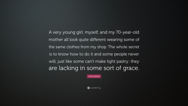 Sonia Rykiel Quote: “A very young girl, myself, and my 70-year-old mother all look quite different wearing some of the same clothes from my shop. The whole secret is to know how to do it and some people never will, just like some can’t make light pastry: they are lacking in some sort of grace.”