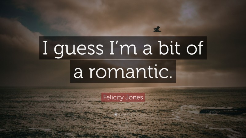 Felicity Jones Quote: “I guess I’m a bit of a romantic.”