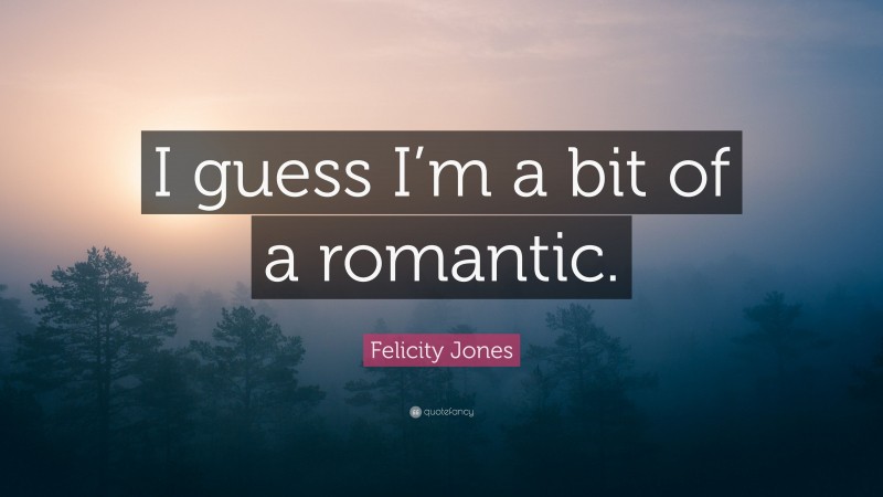Felicity Jones Quote: “I guess I’m a bit of a romantic.”