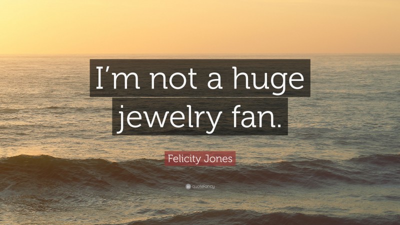 Felicity Jones Quote: “I’m not a huge jewelry fan.”