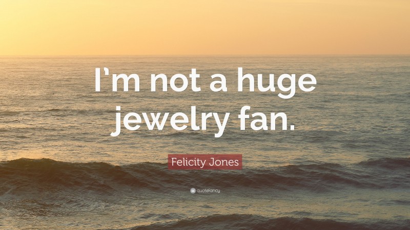 Felicity Jones Quote: “I’m not a huge jewelry fan.”
