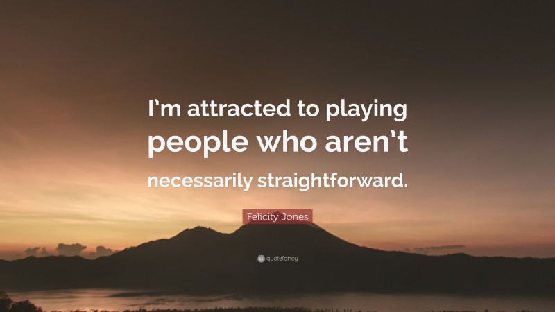 Felicity Jones Quote: “I’m attracted to playing people who aren’t necessarily straightforward.”