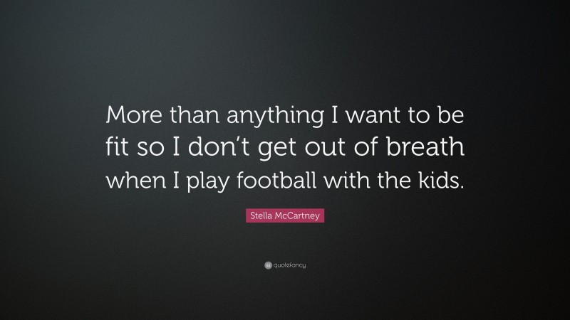 Stella McCartney Quote: “More than anything I want to be fit so I don’t get out of breath when I play football with the kids.”