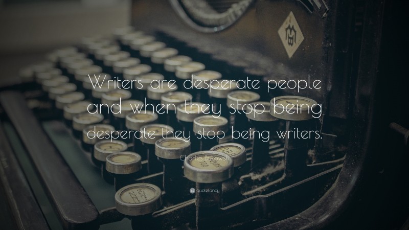 Charles Bukowski Quote: “Writers are desperate people and when they stop being desperate they stop being writers.”