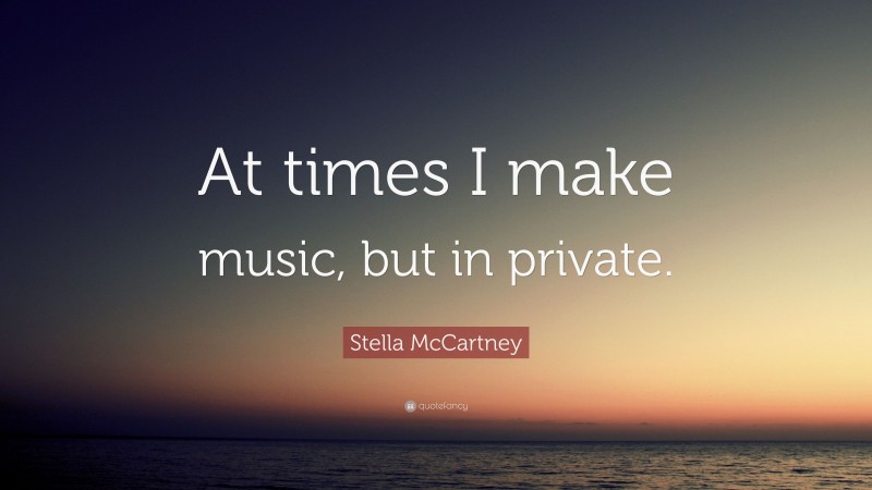 Stella McCartney Quote: “At times I make music, but in private.”