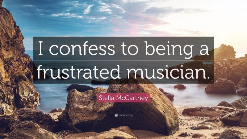 Stella McCartney Quote: “I confess to being a frustrated musician.”