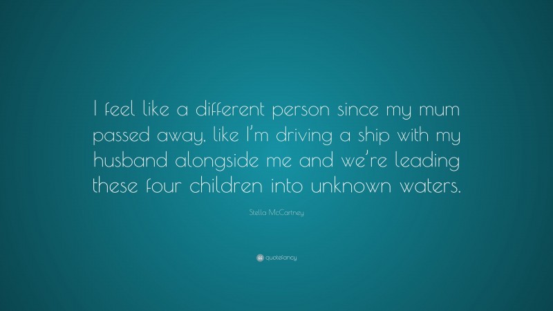 Stella McCartney Quote: “I feel like a different person since my mum passed away, like I’m driving a ship with my husband alongside me and we’re leading these four children into unknown waters.”