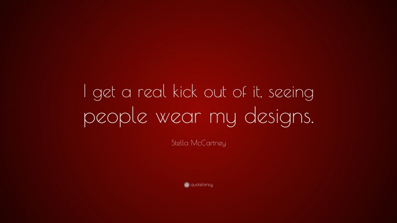 Stella McCartney Quote: “I get a real kick out of it, seeing people wear my designs.”