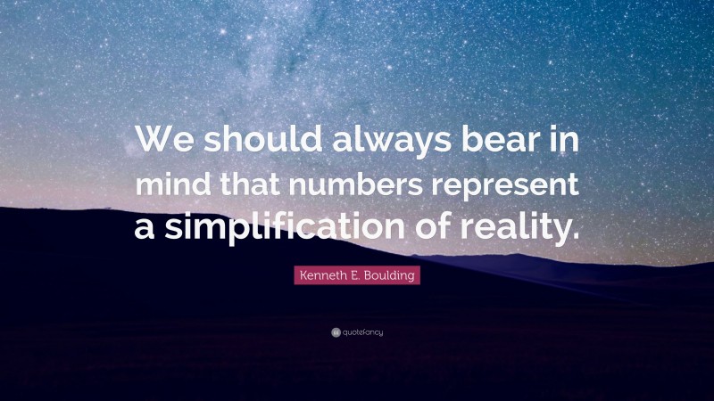 Kenneth E. Boulding Quote: “We should always bear in mind that numbers represent a simplification of reality.”