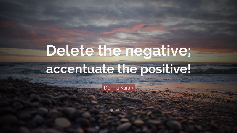 Donna Karan Quote: “Delete the negative; accentuate the positive!”