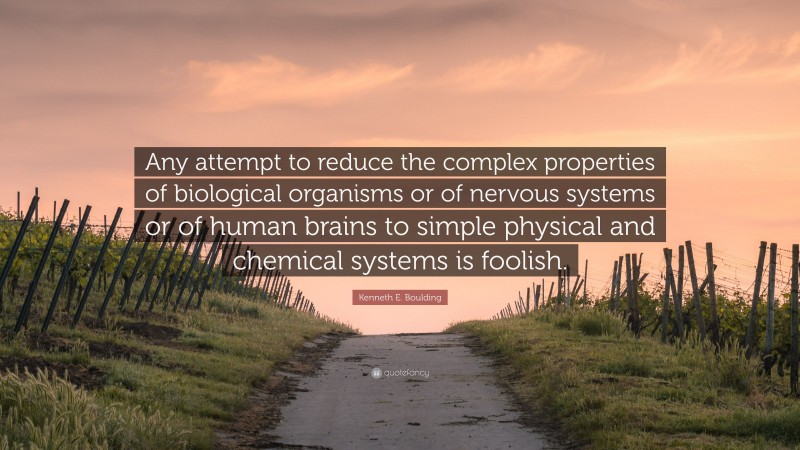 Kenneth E. Boulding Quote: “Any attempt to reduce the complex properties of biological organisms or of nervous systems or of human brains to simple physical and chemical systems is foolish.”