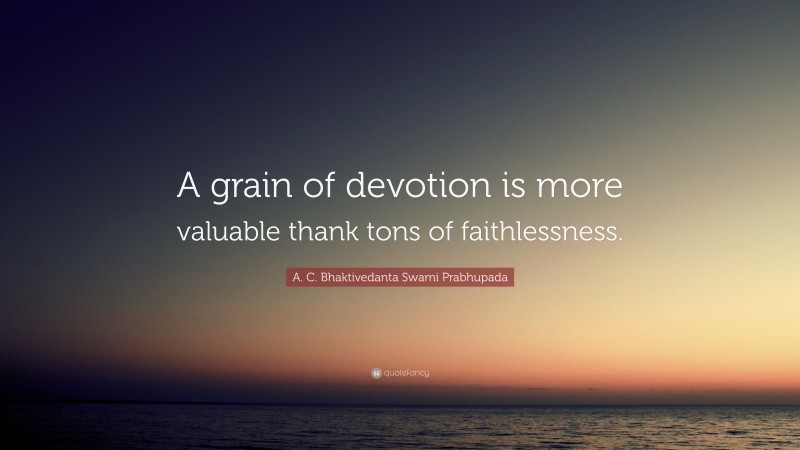 A. C. Bhaktivedanta Swami Prabhupada Quote: “A grain of devotion is more valuable thank tons of faithlessness.”