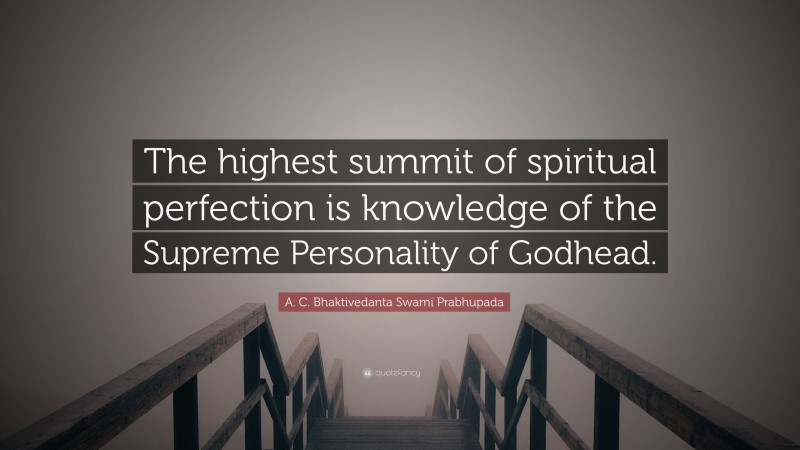 A. C. Bhaktivedanta Swami Prabhupada Quote: “The highest summit of spiritual perfection is knowledge of the Supreme Personality of Godhead.”