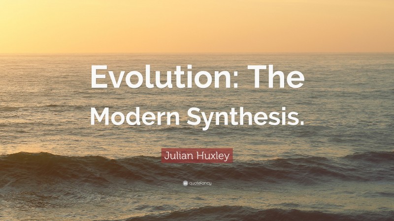 Julian Huxley Quote: “Evolution: The Modern Synthesis.”