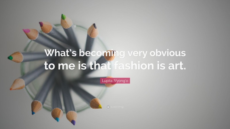 Lupita Nyong'o Quote: “What’s becoming very obvious to me is that fashion is art.”