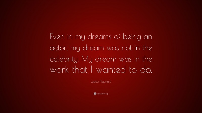 Lupita Nyong'o Quote: “Even in my dreams of being an actor, my dream was not in the celebrity. My dream was in the work that I wanted to do.”