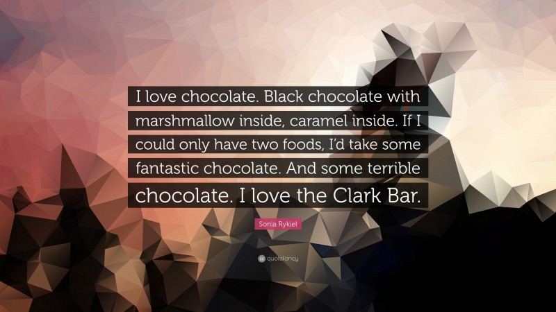 Sonia Rykiel Quote: “I love chocolate. Black chocolate with marshmallow inside, caramel inside. If I could only have two foods, I’d take some fantastic chocolate. And some terrible chocolate. I love the Clark Bar.”