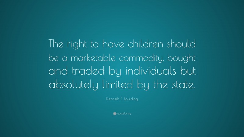 Kenneth E. Boulding Quote: “The right to have children should be a marketable commodity, bought and traded by individuals but absolutely limited by the state.”