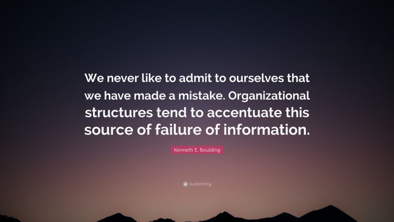 Kenneth E. Boulding Quote: “We never like to admit to ourselves that we have made a mistake. Organizational structures tend to accentuate this source of failure of information.”
