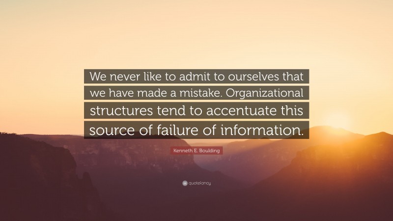 Kenneth E. Boulding Quote: “We never like to admit to ourselves that we have made a mistake. Organizational structures tend to accentuate this source of failure of information.”