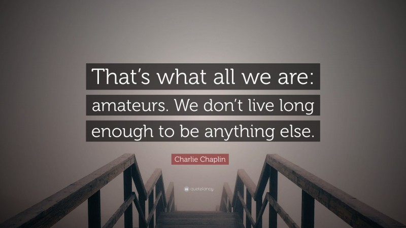 Charlie Chaplin Quote: “That’s what all we are: amateurs. We don’t live long enough to be anything else.”