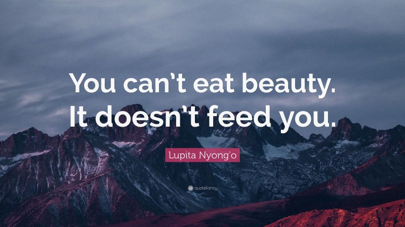 Lupita Nyong'o Quote: “You can’t eat beauty. It doesn’t feed you.”