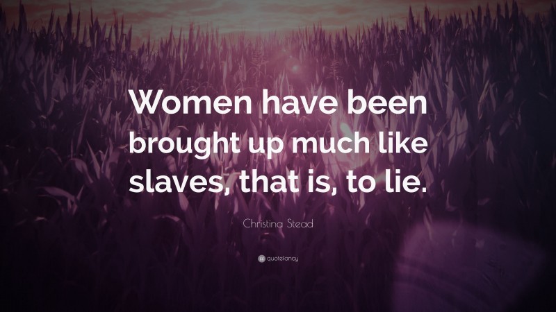 Christina Stead Quote: “Women have been brought up much like slaves, that is, to lie.”