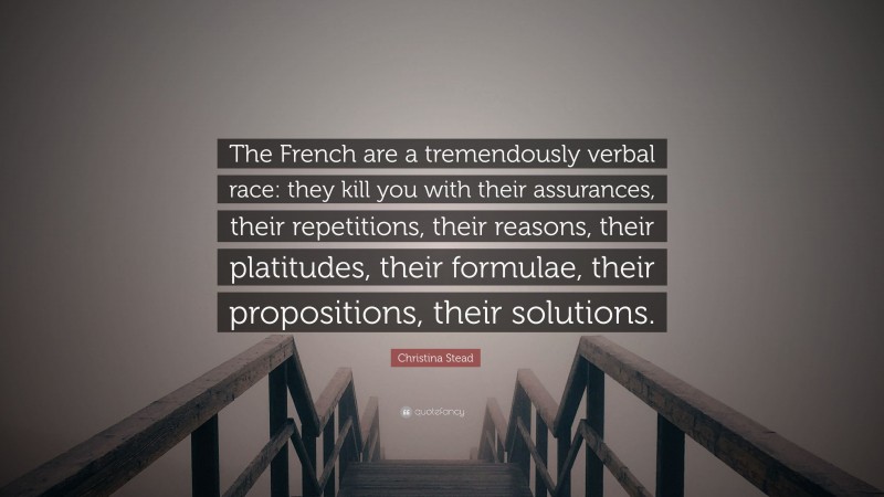 Christina Stead Quote: “The French are a tremendously verbal race: they kill you with their assurances, their repetitions, their reasons, their platitudes, their formulae, their propositions, their solutions.”