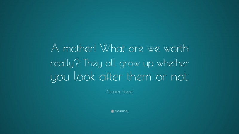 Christina Stead Quote: “A mother! What are we worth really? They all grow up whether you look after them or not.”