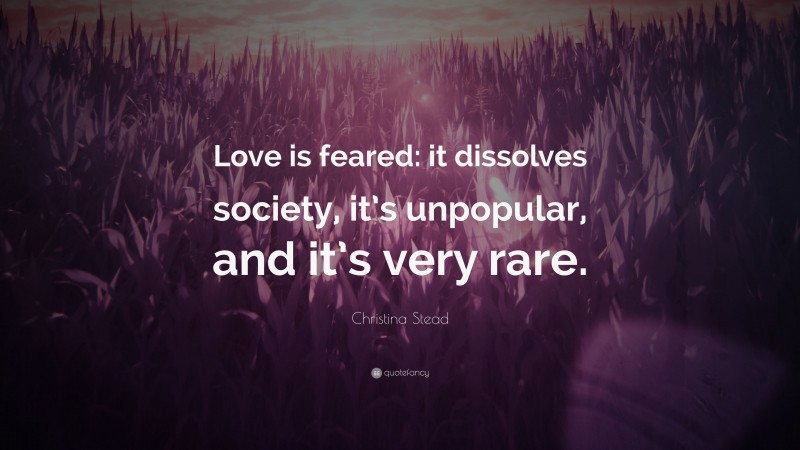 Christina Stead Quote: “Love is feared: it dissolves society, it’s unpopular, and it’s very rare.”