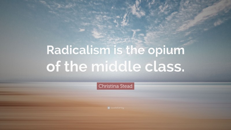 Christina Stead Quote: “Radicalism is the opium of the middle class.”