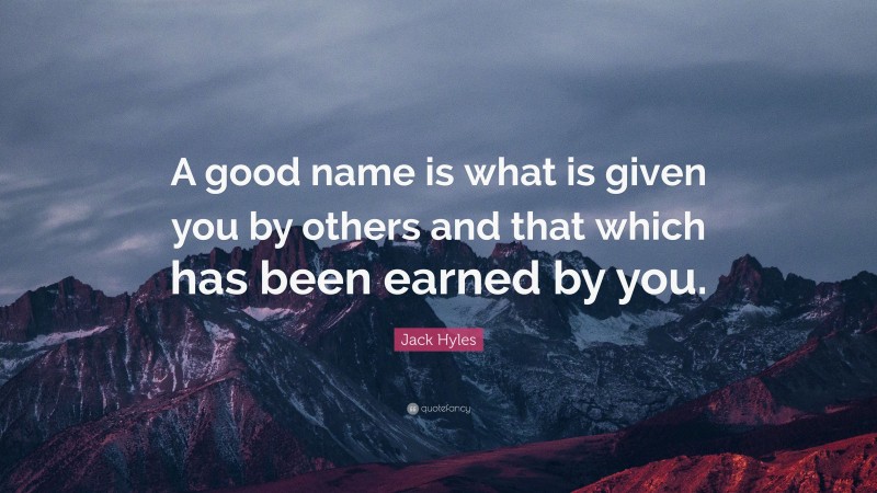 Jack Hyles Quote: “A good name is what is given you by others and that which has been earned by you.”