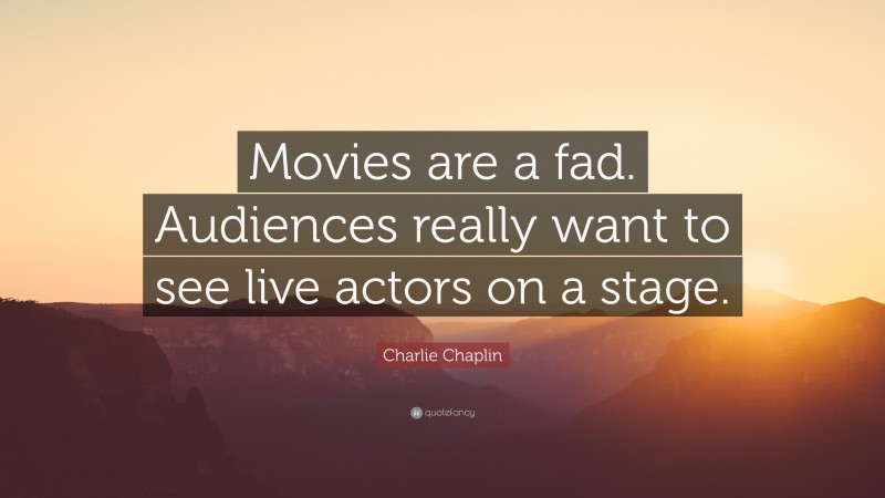 Charlie Chaplin Quote: “Movies are a fad. Audiences really want to see live actors on a stage.”