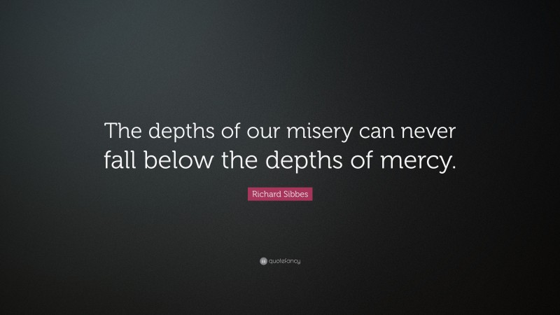 Richard Sibbes Quote: “The depths of our misery can never fall below the depths of mercy.”