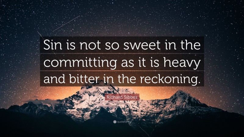 Richard Sibbes Quote: “Sin is not so sweet in the committing as it is heavy and bitter in the reckoning.”