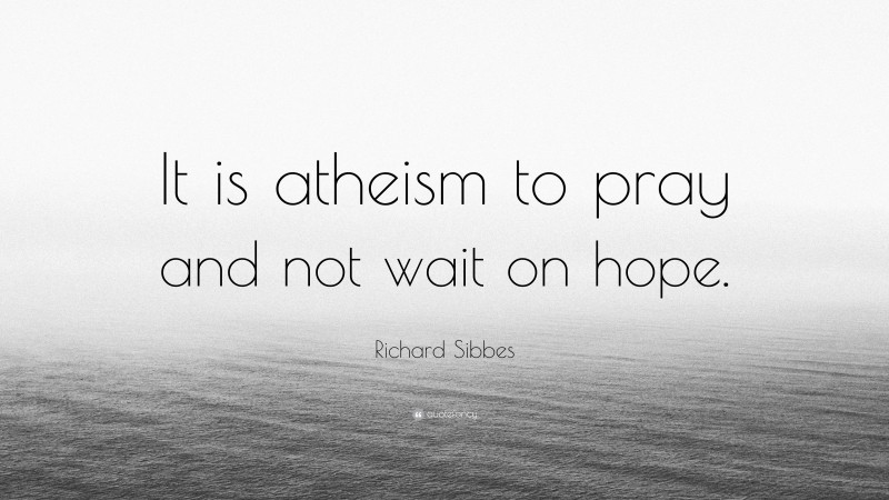 Richard Sibbes Quote: “It is atheism to pray and not wait on hope.”