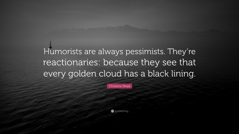 Christina Stead Quote: “Humorists are always pessimists. They’re reactionaries: because they see that every golden cloud has a black lining.”