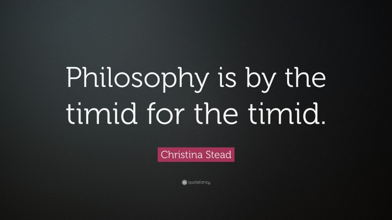 Christina Stead Quote: “Philosophy is by the timid for the timid.”