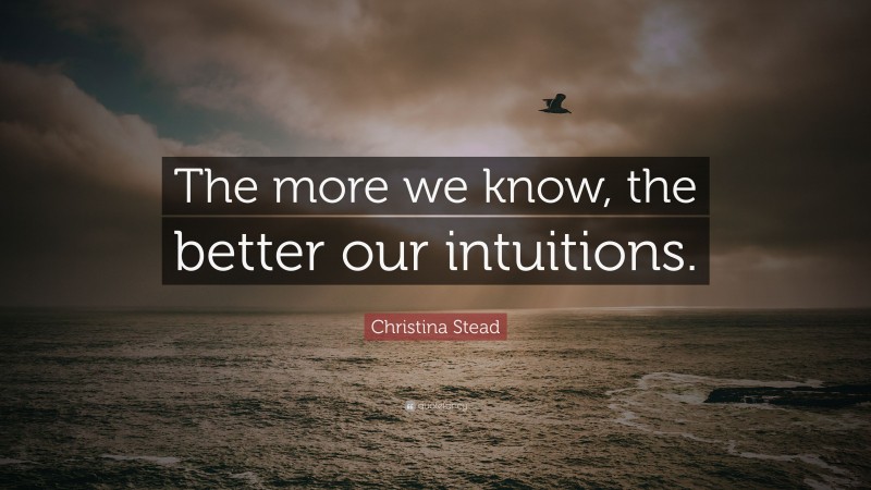 Christina Stead Quote: “The more we know, the better our intuitions.”