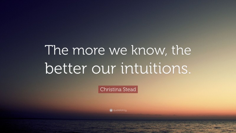 Christina Stead Quote: “The more we know, the better our intuitions.”
