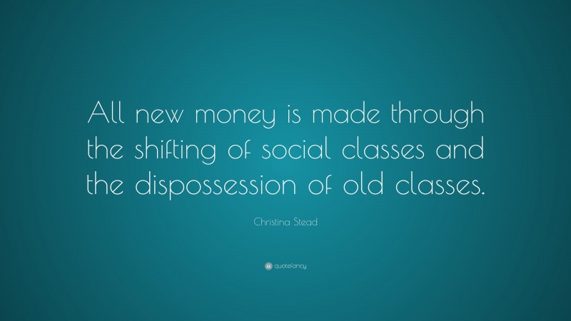 Christina Stead Quote: “All new money is made through the shifting of social classes and the dispossession of old classes.”