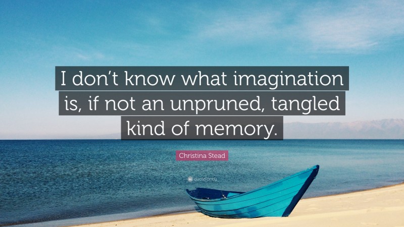 Christina Stead Quote: “I don’t know what imagination is, if not an unpruned, tangled kind of memory.”