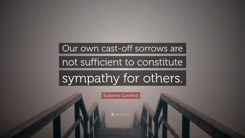 Suzanne Curchod Quote: “Our own cast-off sorrows are not sufficient to constitute sympathy for others.”