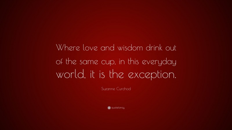 Suzanne Curchod Quote: “Where love and wisdom drink out of the same cup, in this everyday world, it is the exception.”