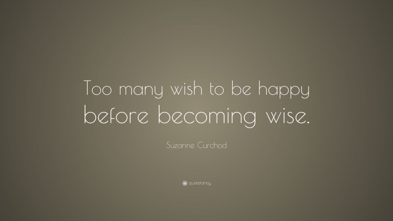 Suzanne Curchod Quote: “Too many wish to be happy before becoming wise.”